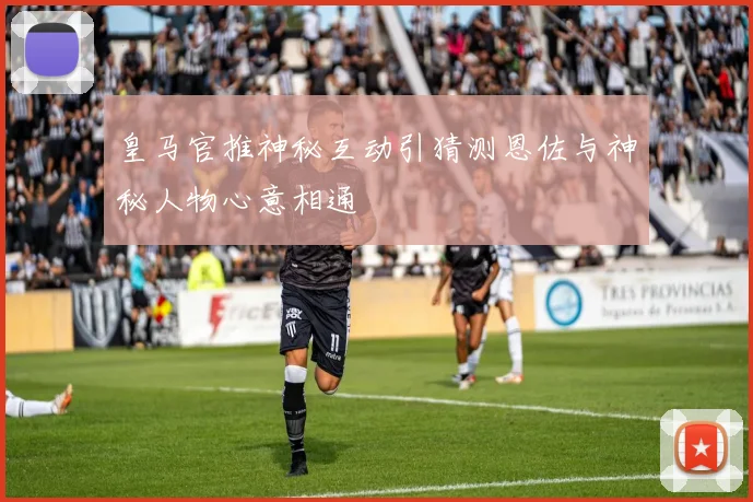 皇马官推神秘互动引猜测恩佐与神秘人物心意相通