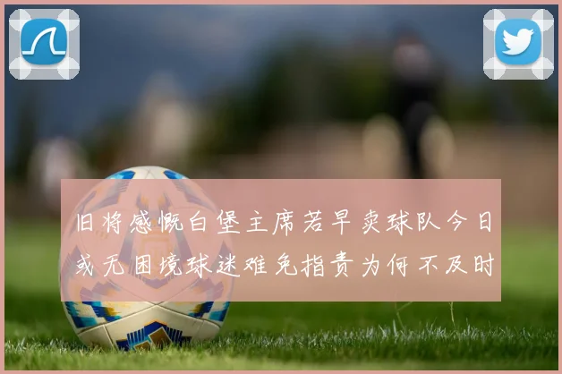 旧将感慨白堡主席若早卖球队今日或无困境球迷难免指责为何不及时出售