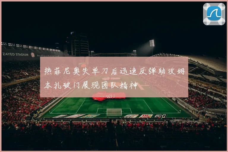 热菲尼奥失单刀后迅速反弹助攻姆本扎破门展现团队精神