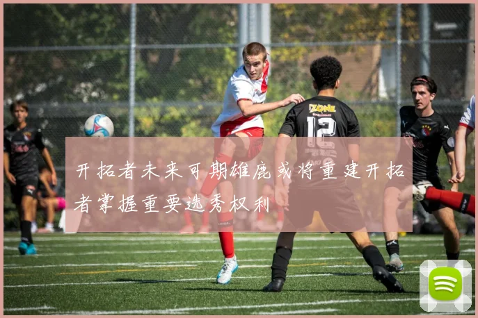 开拓者未来可期雄鹿或将重建开拓者掌握重要选秀权利