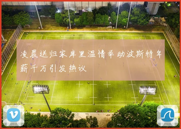 凌晨送归家库里温情举动波斯特年薪千万引发热议