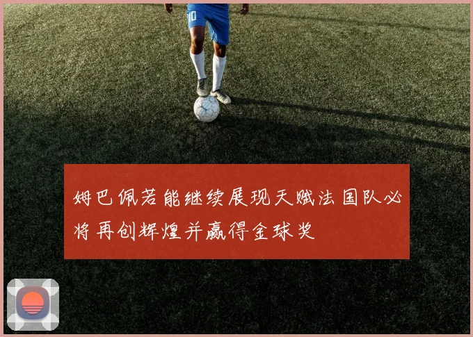 姆巴佩若能继续展现天赋法国队必将再创辉煌并赢得金球奖