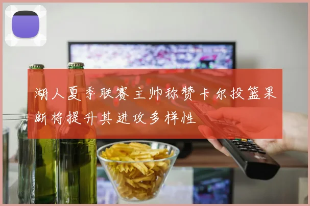 湖人夏季联赛主帅称赞卡尔投篮果断将提升其进攻多样性