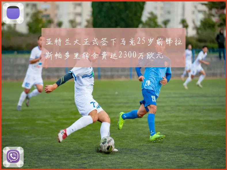亚特兰大正式签下马竞25岁前锋拉斯帕多里转会费达2300万欧元