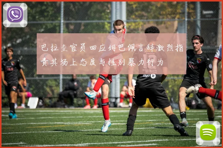 巴拉圭官员回应姆巴佩言辞激烈指责其场上态度与性别暴力行为