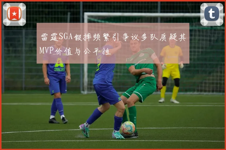 雷霆SGA假摔频繁引争议多队质疑其MVP价值与公平性