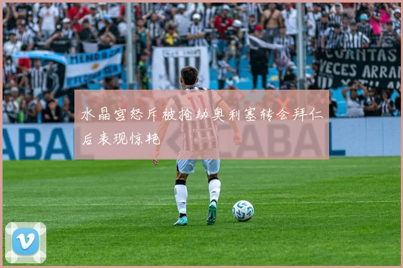 水晶宫怒斥被抢劫奥利塞转会拜仁后表现惊艳