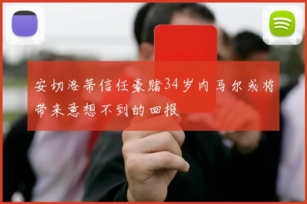 安切洛蒂信任豪赌34岁内马尔或将带来意想不到的回报