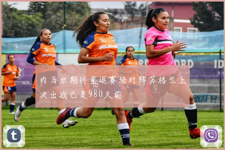 内马尔期待重返赛场对阵苏格兰上次出战已是980天前