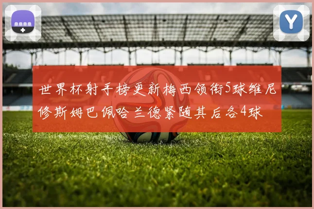 世界杯射手榜更新梅西领衔5球维尼修斯姆巴佩哈兰德紧随其后各4球