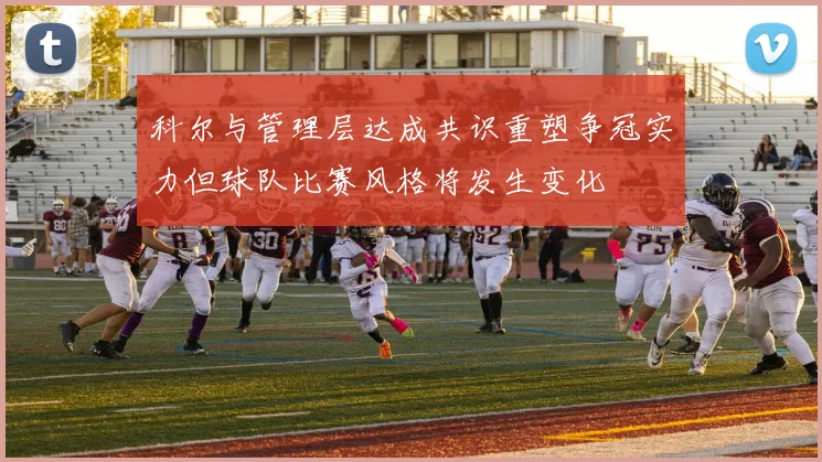 科尔与管理层达成共识重塑争冠实力但球队比赛风格将发生变化