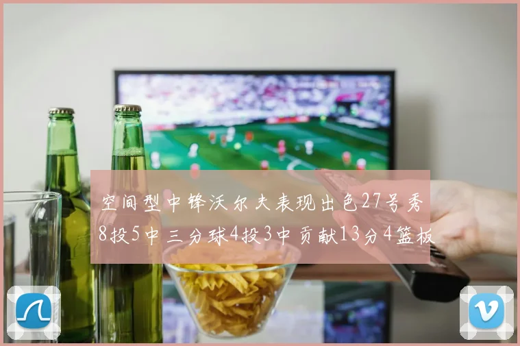 空间型中锋沃尔夫表现出色27号秀8投5中三分球4投3中贡献13分4篮板4助攻