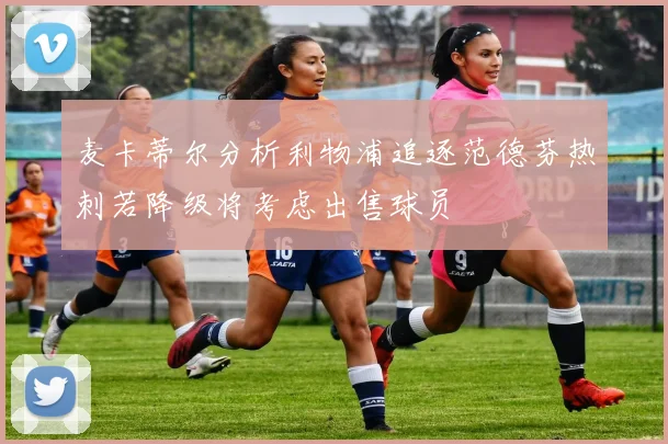 麦卡蒂尔分析利物浦追逐范德芬热刺若降级将考虑出售球员