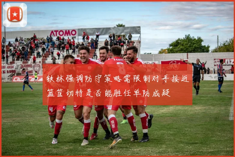 铁林强调防守策略需限制对手接近篮筐切特是否能胜任单防成疑
