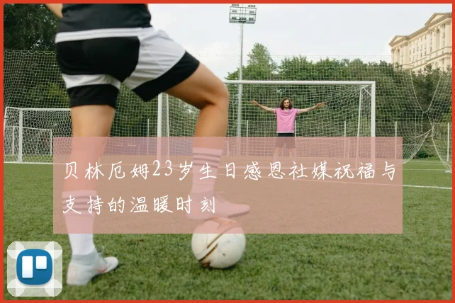 贝林厄姆23岁生日感恩社媒祝福与支持的温暖时刻