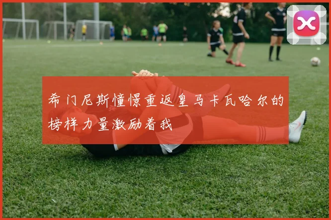 希门尼斯憧憬重返皇马卡瓦哈尔的榜样力量激励着我
