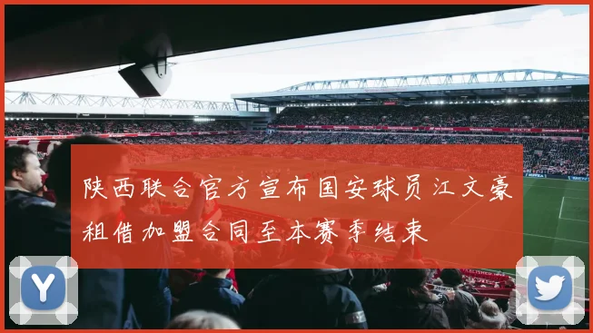 陕西联合官方宣布国安球员江文豪租借加盟合同至本赛季结束