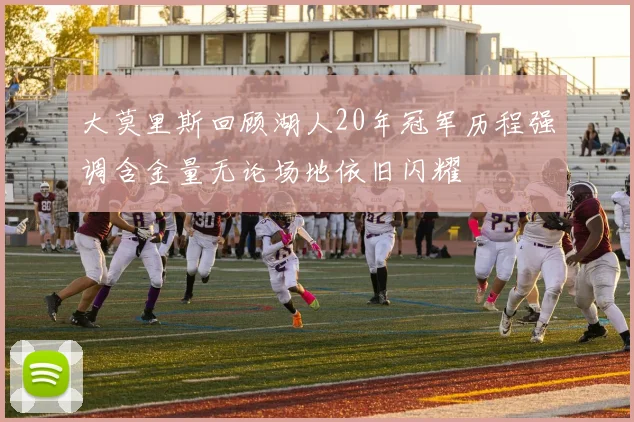 大莫里斯回顾湖人20年冠军历程强调含金量无论场地依旧闪耀