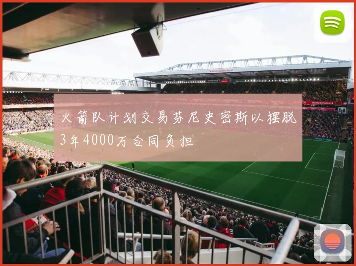 火箭队计划交易芬尼史密斯以摆脱3年4000万合同负担