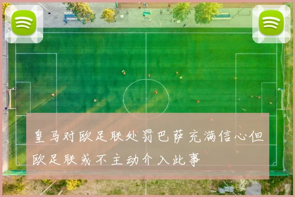 皇马对欧足联处罚巴萨充满信心但欧足联或不主动介入此事
